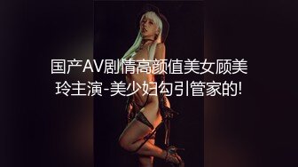 国产AV剧情高颜值美女顾美玲主演-美少妇勾引管家的!