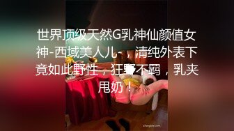 世界顶级天然G乳神仙颜值女神-西域美人儿-，清纯外表下竟如此野性，狂野不羁，乳夹甩奶！