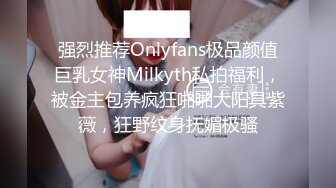 强烈推荐Onlyfans极品颜值巨乳女神Milkyth私拍福利，被金主包养疯狂啪啪大阳具紫薇，狂野纹身抚媚极骚