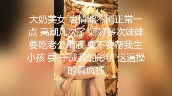 大奶美女 表情能不能正常一点 高潮几次了 好好多次妹妹要吃老公精液 要不要帮我生小孩 要 干成我的形状 这逼操的真疯狂