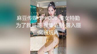 麻豆传媒 SH-008 美女特勤为了救哥哥 搜集证据 落入匪窝被玩弄