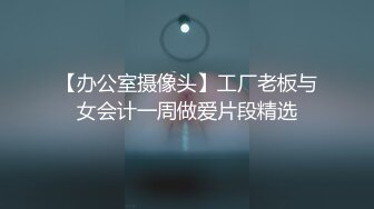 【办公室摄像头】工厂老板与女会计一周做爱片段精选