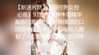 【新速片遞】《臀控熟女控✅必备》91约炮大神牛哥精华篇数位露脸熟女阿姨精湛的口活技术全是丰满大屁股后入爽翻了~无套内射国语对话[1560M/MP4/01:08:07]