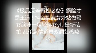 《极品反差臀控必备》露脸才是王道！抖音装淑女外站做骚女韵味十足轻熟女ylu最新私拍 乱伦剧情道具双洞紫薇喷水