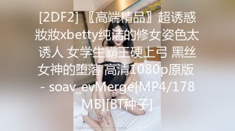 [2DF2] 〖高端精品〗超诱惑妝妝xbetty纯洁的修女姿色太诱人 女学生霸王硬上弓 黑丝女神的堕落 高清1080p原版 - soav_evMerge[MP4/178MB][BT种子]