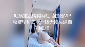 吐痰重金购得网红萌白酱VIP收费罕见白虎一线天馒头逼自慰视频