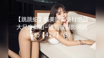 【跳跳蛇】超美巨乳身材绝品大尺度御姐~骚到被摄影师抓奶【42V】 (3)