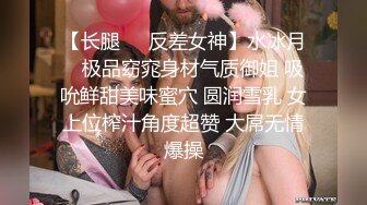 【长腿❤️反差女神】水冰月✿ 极品窈窕身材气质御姐 吸吮鲜甜美味蜜穴 圆润雪乳 女上位榨汁角度超赞 大屌无情爆操