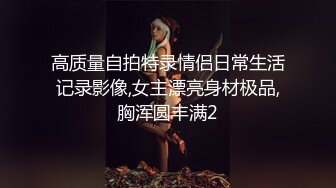 高质量自拍特录情侣日常生活记录影像,女主漂亮身材极品,胸浑圆丰满2