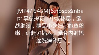 [MP4/ 945M]&nbsp;&nbsp; 李总探花，中场休息，激战继续，精品小少妇，鲍鱼粉嫩，让赶紧插入，无套内射捂逼洗澡休息