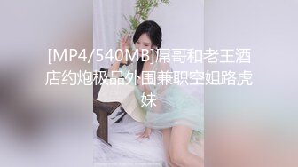 [MP4/540MB]屌哥和老王酒店约炮极品外围兼职空姐路虎妹