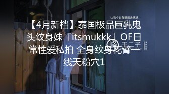 【4月新档】泰国极品巨乳鬼头纹身妹「itsmukkk」OF日常性爱私拍 全身纹身花臂一线天粉穴1