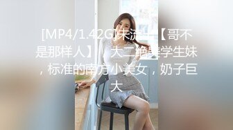 [MP4/1.42G]未流出【哥不是那样人】，大二绝美学生妹，标准的南方小美女，奶子巨大