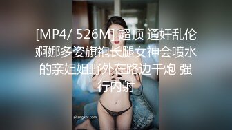 [MP4/ 526M] 超顶 通奸乱伦婀娜多姿旗袍长腿女神会喷水的亲姐姐野外在路边干炮 强行内射