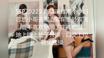 STP20225 剧情演绎两个少妇忽悠小哥去爬山驾车野外双飞，喜不喜欢钻洞丁字裤勒逼，地上铺上垫子开操，口交上位骑坐猛操