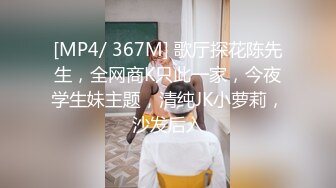 [MP4/ 367M] 歌厅探花陈先生，全网商K只此一家，今夜学生妹主题，清纯JK小萝莉，沙发后入