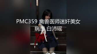 PMC359 禽兽医师迷奸美女病患 白沛瑶