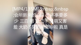 [MP4/135M]&nbsp;&nbsp;会所新来的小妹 干坏事要多少 三百 嗯 是三千 又萌又害羞 大奶子晃的稀里哗啦 真是值了