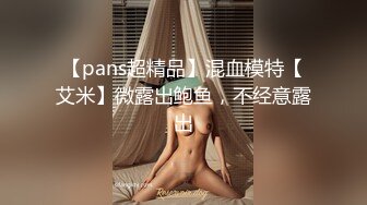 【pans超精品】混血模特【艾米】微露出鲍鱼，不经意露出