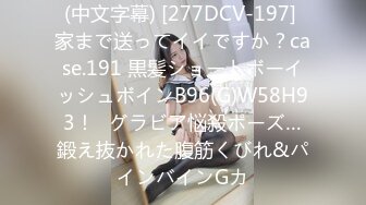 (中文字幕) [277DCV-197] 家まで送ってイイですか？case.191 黒髪ショートボーイッシュボインB96(G)W58H93！⇒グラビア悩殺ポーズ…鍛え抜かれた腹筋くびれ&パインバインGカ