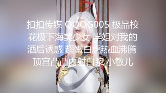 扣扣传媒 QQOG005 极品校花极下海美少女 学姐对我的酒后诱惑 超嫩白虎热血沸腾 顶宫凸凸内射白浆 小敏儿