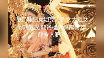 重口味肥女坦克、熟女大姐女同調教,房間各種器具都有,拳頭塞入肥茓