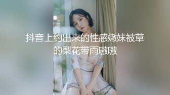 抖音上约出来的性感嫩妹被草的梨花带雨嗷嗷