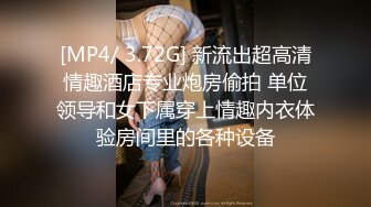 [MP4/ 3.72G] 新流出超高清情趣酒店专业炮房偷拍 单位领导和女下属穿上情趣内衣体验房间里的各种设备