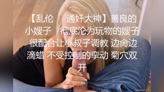 【乱伦❤️通奸大神】善良的小嫂子✿ 彻底沦为玩物的嫂子 很配合让小叔子调教 边肏边滴蜡 不受控制的挛动 菊穴双开