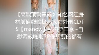 《高能预警重磅》知名网红身材颜值巅峰极品人造外围CDTS【manow】私拍第二季~自慰调教啪啪3P你想要的都有