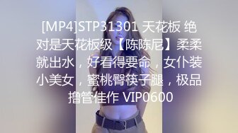 [MP4]STP31301 天花板 绝对是天花板级【陈陈尼】柔柔就出水，好看得要命，女仆装小美女，蜜桃臀筷子腿，极品 撸管佳作 VIP0600