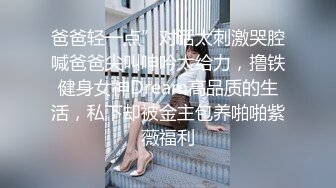 爸爸轻一点”对话太刺激哭腔喊爸爸尖叫呻吟太给力，撸铁健身女神Dream高品质的生活，私下却被金主包养啪啪紫薇福利