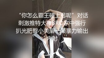 “你怎么霸王硬上弓呢”对话刺激推特大神BRO家中强行扒光肥臀小美眉一顿暴力输出内射