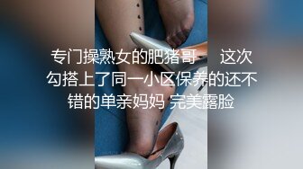 专门操熟女的肥猪哥❤️这次勾搭上了同一小区保养的还不错的单亲妈妈 完美露脸