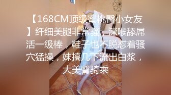 【168CM顶级蜜桃臀小女友】纤细美腿非常骚，深喉舔屌活一级棒，鞋子也不脱怼着骚穴猛操，妹搞几下流出白浆，大美臀骑乘