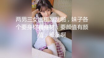 两男三女出租屋乱啪，妹子各个要身材有身材，要颜值有颜值，极品啊