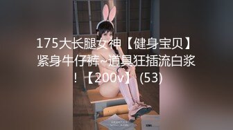 175大长腿女神【健身宝贝】紧身牛仔裤~道具狂插流白浆！【200v】 (53)