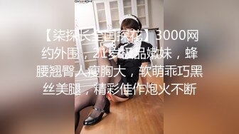 【柒探长全国探花】3000网约外围，21岁极品嫩妹，蜂腰翘臀人瘦胸大，软萌乖巧黑丝美腿，精彩佳作炮火不断