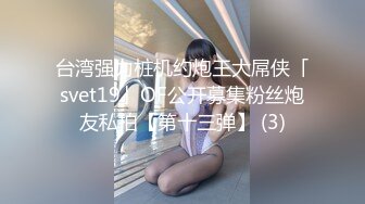 台湾强力桩机约炮王大屌侠「svet19」OF公开募集粉丝炮友私拍【第十三弹】 (3)