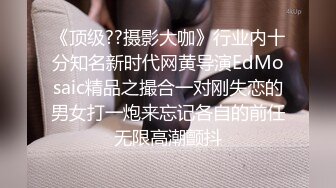 《顶级??摄影大咖》行业内十分知名新时代网黄导演EdMosaic精品之撮合一对刚失恋的男女打一炮来忘记各自的前任无限高潮颤抖