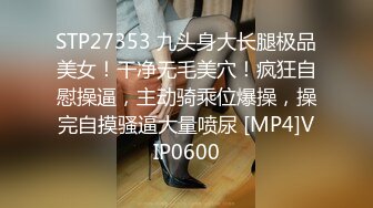 STP27353 九头身大长腿极品美女！干净无毛美穴！疯狂自慰操逼，主动骑乘位爆操，操完自摸骚逼大量喷尿 [MP4]VIP0600