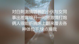 对白刺激搞销售的小伙与女同事出差宾馆开一间房激情打炮俩人很能折腾床上翻来覆去各种体位干,快点操我