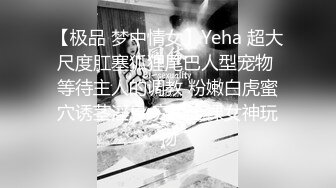 【极品 梦中情女】Yeha 超大尺度肛塞狐狸尾巴人型宠物 等待主人的调教 粉嫩白虎蜜穴诱茎淫息 究极全裸女神玩物