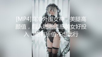 [MP4]高冷外围女神，美腿高颜值，后入啪啪诱惑美女好投入，物有所值不虚此行