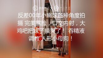 反差00年小嫩妹各种角度拍摄 完美露脸，口交内射，大鸡吧把妹子操哭了！ 吞精液 调教 人形小母狗！