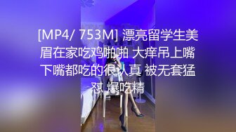 [MP4/ 753M] 漂亮留学生美眉在家吃鸡啪啪 大痒吊上嘴下嘴都吃的很认真 被无套猛怼 爆吃精