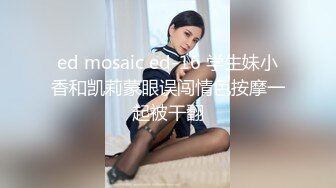 ed mosaic ed-16 学生妹小香和凯莉蒙眼误闯情色按摩一起被干翻