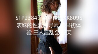 STP23849 星空传媒XK8095表妹的性爱辅导师 禁果初体验 三人淫乱会 春芙