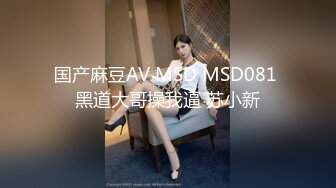 国产麻豆AV MSD MSD081 黑道大哥操我逼 苏小新