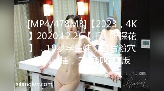 [MP4/478MB]【2023，4K】2020.12.26【千人斩探花】，19岁学生妹，特写粉穴狂舔暴插，无水印收藏版